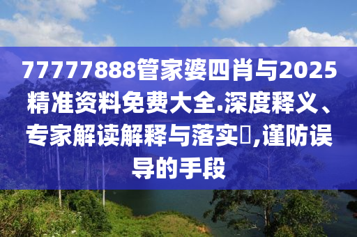 77777888管家婆四肖與2025精準資料免費大全.深度釋義、專家解讀解釋與落實?,謹防誤導(dǎo)的手段