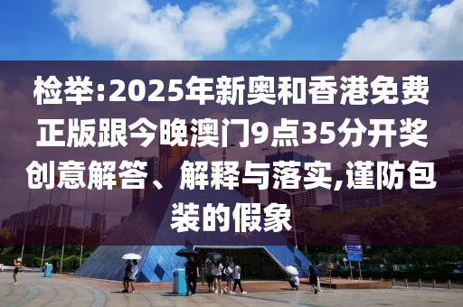 檢舉:2025年新奧和香港免費(fèi)正版跟今晚澳門9點35分開獎創(chuàng)意解答、解釋與落實,謹(jǐn)防包裝的假象
