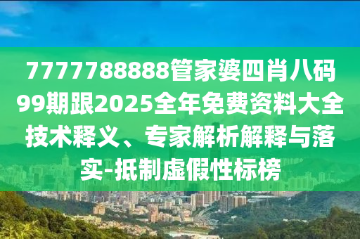 7777788888管家婆四肖八碼99期跟2025全年免費資料大全技術(shù)釋義、專家解析解釋與落實-抵制虛假性標(biāo)榜