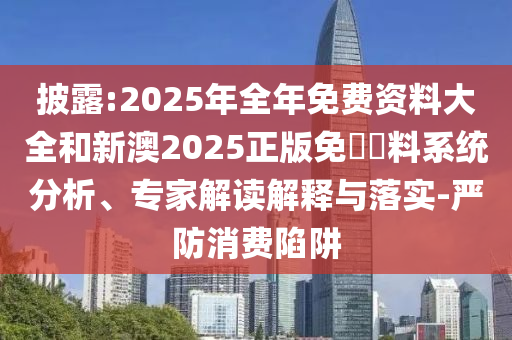披露:2025年全年免費(fèi)資料大全和新澳2025正版免費(fèi)資料系統(tǒng)分析、專家解讀解釋與落實(shí)-嚴(yán)防消費(fèi)陷阱