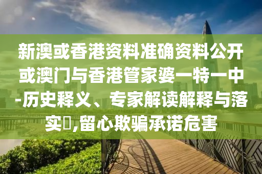 新澳或香港資料準確資料公開或澳門與香港管家婆一特一中-歷史釋義、專家解讀解釋與落實?,留心欺騙承諾危害