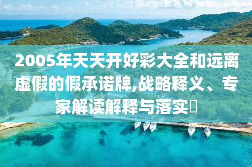 2005年天天開好彩大全和遠(yuǎn)離虛假的假承諾牌,戰(zhàn)略釋義、專家解讀解釋與落實(shí)?