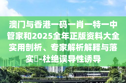 澳門(mén)與香港一碼一肖一特一中管家和2025全年正版資料大全實(shí)用剖析、專(zhuān)家解析解釋與落實(shí)?-杜絕誤導(dǎo)性誘導(dǎo)