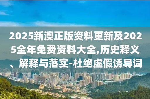 2025新澳正版資料更新及2025全年免費(fèi)資料大全,歷史釋義、解釋與落實(shí)-杜絕虛假誘導(dǎo)詞