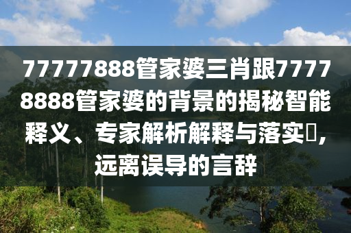 77777888管家婆三肖跟77778888管家婆的背景的揭秘智能釋義、專家解析解釋與落實(shí)?,遠(yuǎn)離誤導(dǎo)的言辭