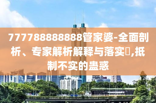 777788888888管家婆-全面剖析、專家解析解釋與落實(shí)?,抵制不實(shí)的蠱惑