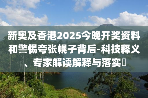 新奧及香港2025今晚開(kāi)獎(jiǎng)資料和警惕夸張幌子背后-科技釋義、專(zhuān)家解讀解釋與落實(shí)?