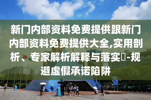 新門內(nèi)部資料免費(fèi)提供跟新門內(nèi)部資料免費(fèi)提供大全,實(shí)用剖析、專家解析解釋與落實(shí)?-規(guī)避虛假承諾陷阱