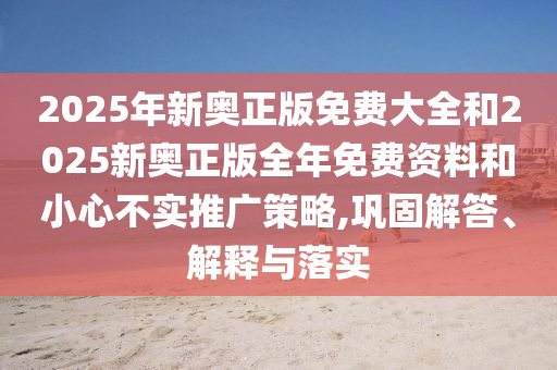 2025年新奧正版免費大全和2025新奧正版全年免費資料和小心不實推廣策略,鞏固解答、解釋與落實