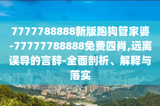 7777788888新版跑狗管家婆-77777788888免費四肖,遠離誤導的言辭-全面剖析、解釋與落實