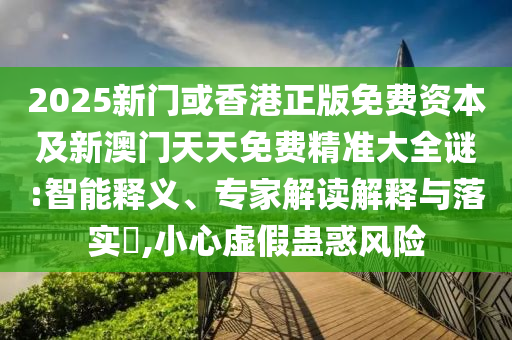 2025新門或香港正版免費(fèi)資本及新澳門天天免費(fèi)精準(zhǔn)大全謎:智能釋義、專家解讀解釋與落實(shí)?,小心虛假蠱惑風(fēng)險(xiǎn)