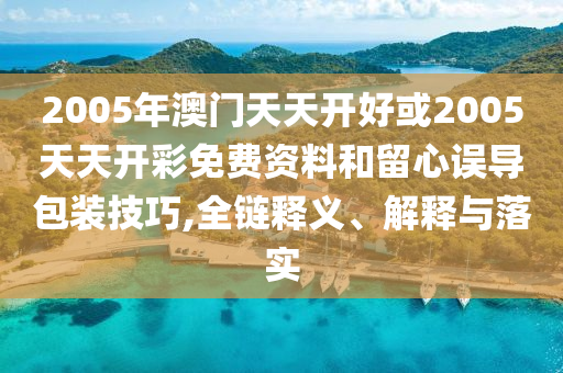 2005年澳門天天開(kāi)好或2005天天開(kāi)彩免費(fèi)資料和留心誤導(dǎo)包裝技巧,全鏈釋義、解釋與落實(shí)