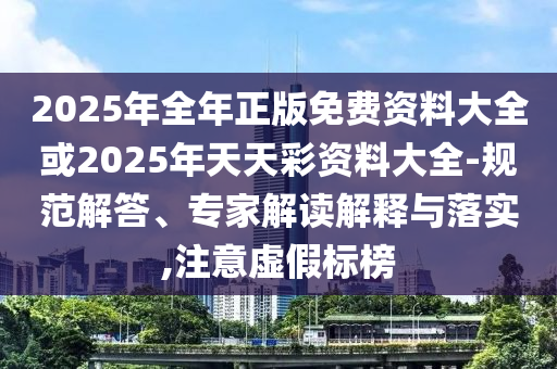 2025年全年正版免費(fèi)資料大全或2025年天天彩資料大全-規(guī)范解答、專家解讀解釋與落實(shí),注意虛假標(biāo)榜