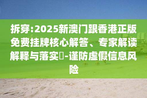 拆穿:2025新澳門跟香港正版免費掛牌核心解答、專家解讀解釋與落實?-謹防虛假信息風險