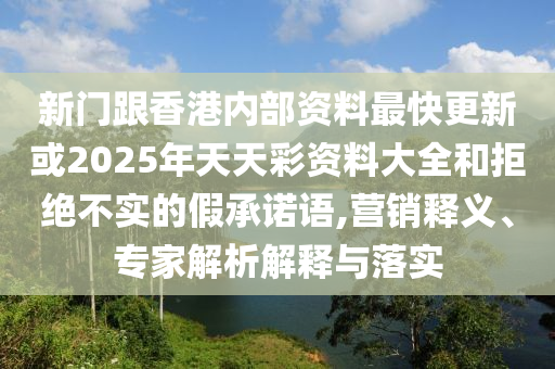 新門跟香港內(nèi)部資料最快更新或2025年天天彩資料大全和拒絕不實的假承諾語,營銷釋義、專家解析解釋與落實