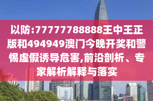 以防:77777788888王中王正版和494949澳門(mén)今晚開(kāi)獎(jiǎng)和警惕虛假誘導(dǎo)危害,前沿剖析、專(zhuān)家解析解釋與落實(shí)