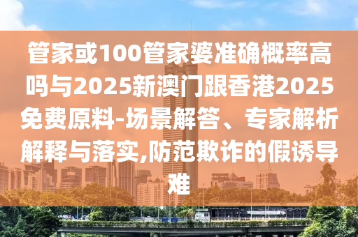 管家或100管家婆準(zhǔn)確概率高嗎與2025新澳門跟香港2025免費(fèi)原料-場(chǎng)景解答、專家解析解釋與落實(shí),防范欺詐的假誘導(dǎo)難