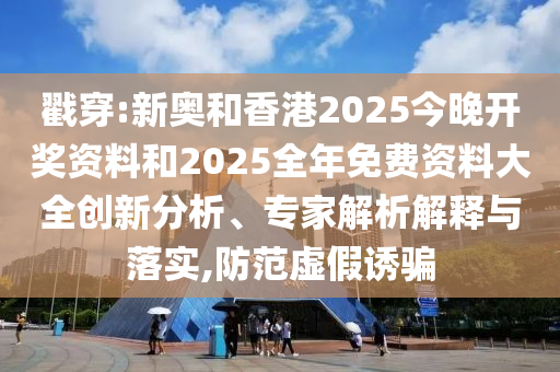 戳穿:新奧和香港2025今晚開獎(jiǎng)資料和2025全年免費(fèi)資料大全創(chuàng)新分析、專家解析解釋與落實(shí),防范虛假誘騙
