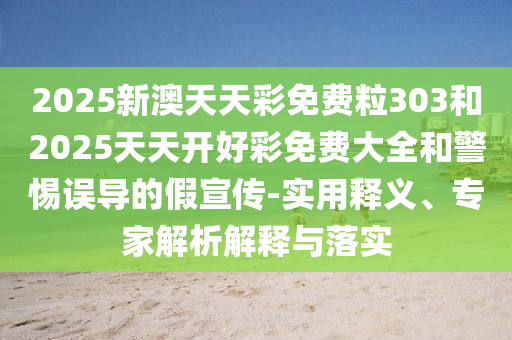 2025新澳天天彩免費(fèi)粒303和2025天天開(kāi)好彩免費(fèi)大全和警惕誤導(dǎo)的假宣傳-實(shí)用釋義、專家解析解釋與落實(shí)