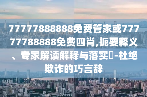 77777888888免費管家或77777788888免費四肖,扼要釋義、專家解讀解釋與落實?-杜絕欺詐的巧言辭