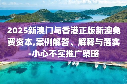 2025新澳門與香港正版新澳免費(fèi)資本,案例解答、解釋與落實(shí)-小心不實(shí)推廣策略
