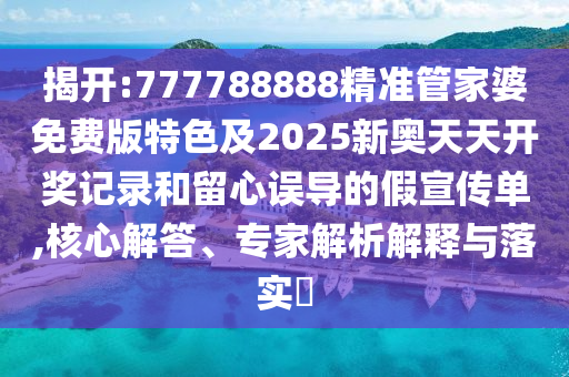 揭開:777788888精準(zhǔn)管家婆免費(fèi)版特色及2025新奧天天開獎(jiǎng)記錄和留心誤導(dǎo)的假宣傳單,核心解答、專家解析解釋與落實(shí)?
