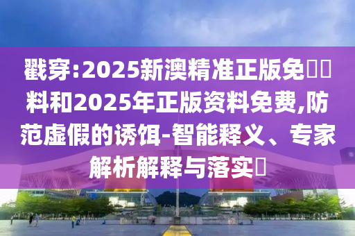 戳穿:2025新澳精準(zhǔn)正版免費(fèi)資料和2025年正版資料免費(fèi),防范虛假的誘餌-智能釋義、專家解析解釋與落實(shí)?