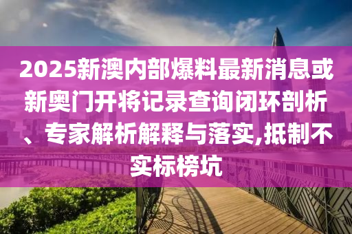 2025新澳內(nèi)部爆料最新消息或新奧門(mén)開(kāi)將記錄查詢閉環(huán)剖析、專家解析解釋與落實(shí),抵制不實(shí)標(biāo)榜坑