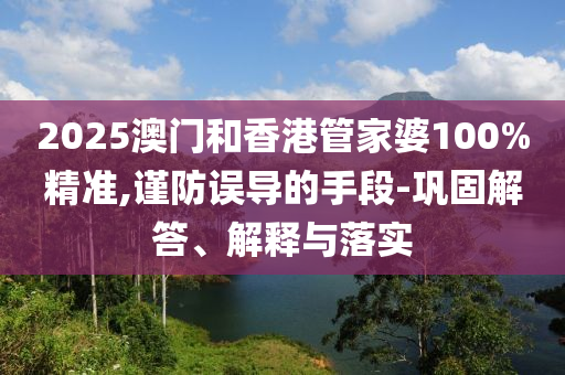 2025澳門和香港管家婆100%精準(zhǔn),謹(jǐn)防誤導(dǎo)的手段-鞏固解答、解釋與落實(shí)