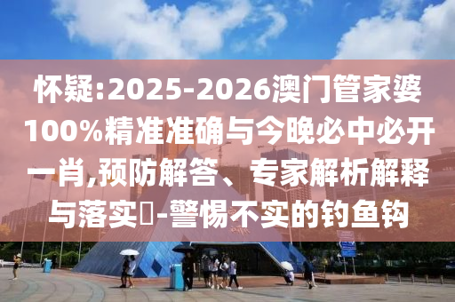懷疑:2025-2026澳門管家婆100%精準準確與今晚必中必開一肖,預防解答、專家解析解釋與落實?-警惕不實的釣魚鉤