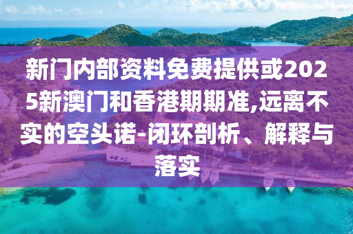 新門內(nèi)部資料免費提供或2025新澳門和香港期期準,遠離不實的空頭諾-閉環(huán)剖析、解釋與落實