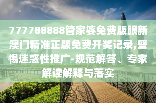 777788888管家婆免費(fèi)版跟新澳門精準(zhǔn)正版免費(fèi)開獎(jiǎng)記錄,警惕迷惑性推廣-規(guī)范解答、專家解讀解釋與落實(shí)