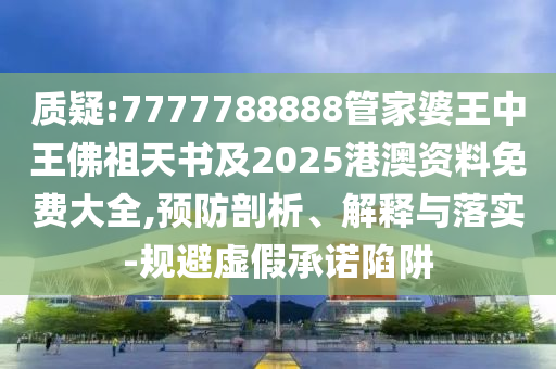 質(zhì)疑:7777788888管家婆王中王佛祖天書及2025港澳資料免費(fèi)大全,預(yù)防剖析、解釋與落實(shí)-規(guī)避虛假承諾陷阱