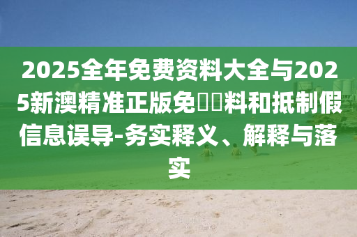 2025全年免費資料大全與2025新澳精準(zhǔn)正版免費資料和抵制假信息誤導(dǎo)-務(wù)實釋義、解釋與落實