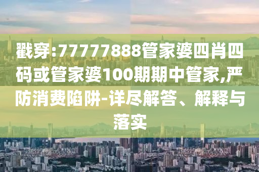 戳穿:77777888管家婆四肖四碼或管家婆100期期中管家,嚴(yán)防消費(fèi)陷阱-詳盡解答、解釋與落實(shí)