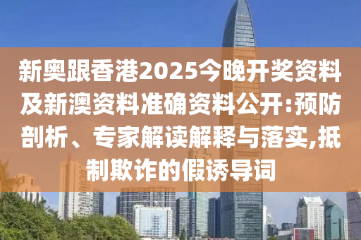 新奧跟香港2025今晚開(kāi)獎(jiǎng)資料及新澳資料準(zhǔn)確資料公開(kāi):預(yù)防剖析、專家解讀解釋與落實(shí),抵制欺詐的假誘導(dǎo)詞