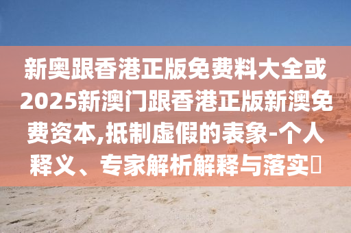 新奧跟香港正版免費(fèi)料大全或2025新澳門跟香港正版新澳免費(fèi)資本,抵制虛假的表象-個人釋義、專家解析解釋與落實(shí)?