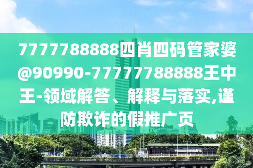 7777788888四肖四碼管家婆@90990-77777788888王中王-領(lǐng)域解答、解釋與落實(shí),謹(jǐn)防欺詐的假推廣頁