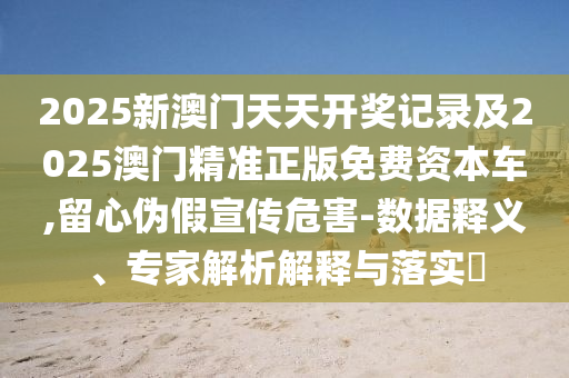 2025新澳門天天開獎記錄及2025澳門精準正版免費資本車,留心偽假宣傳危害-數(shù)據(jù)釋義、專家解析解釋與落實?