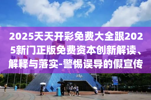 2025天天開彩免費大全跟2025新門正版免費資本創(chuàng)新解讀、解釋與落實-警惕誤導(dǎo)的假宣傳