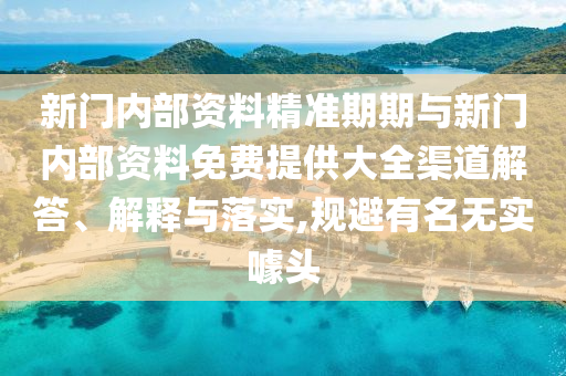 新門內(nèi)部資料精準(zhǔn)期期與新門內(nèi)部資料免費(fèi)提供大全渠道解答、解釋與落實(shí),規(guī)避有名無實(shí)噱頭