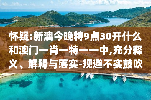 懷疑:新澳今晚特9點30開什么和澳門一肖一特一一中,充分釋義、解釋與落實-規(guī)避不實鼓吹
