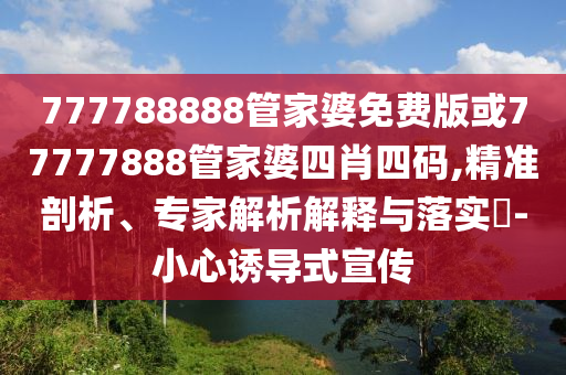 777788888管家婆免費版或77777888管家婆四肖四碼,精準剖析、專家解析解釋與落實?-小心誘導式宣傳