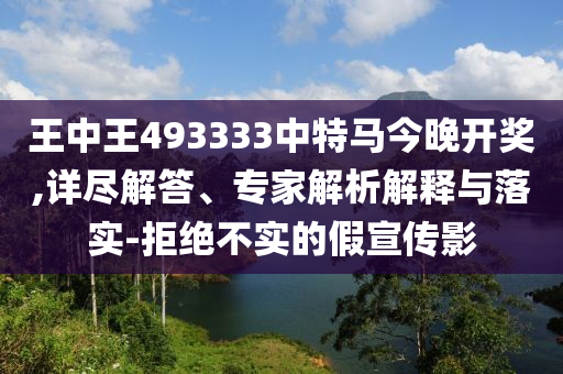 王中王493333中特馬今晚開獎(jiǎng),詳盡解答、專家解析解釋與落實(shí)-拒絕不實(shí)的假宣傳影