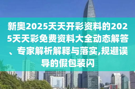 新奧2025天天開彩資料的2025天天彩免費(fèi)資料大全動態(tài)解答、專家解析解釋與落實(shí),規(guī)避誤導(dǎo)的假包裝閃