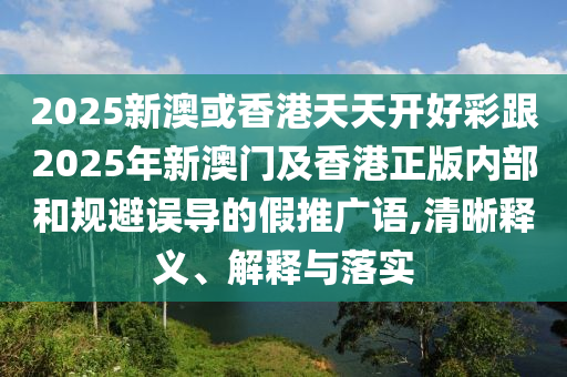 2025新澳或香港天天開好彩跟2025年新澳門及香港正版內(nèi)部和規(guī)避誤導(dǎo)的假推廣語(yǔ),清晰釋義、解釋與落實(shí)