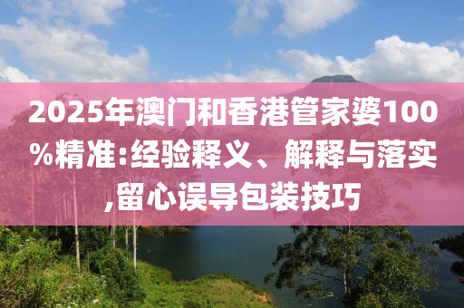 2025年澳門和香港管家婆100%精準(zhǔn):經(jīng)驗(yàn)釋義、解釋與落實(shí),留心誤導(dǎo)包裝技巧