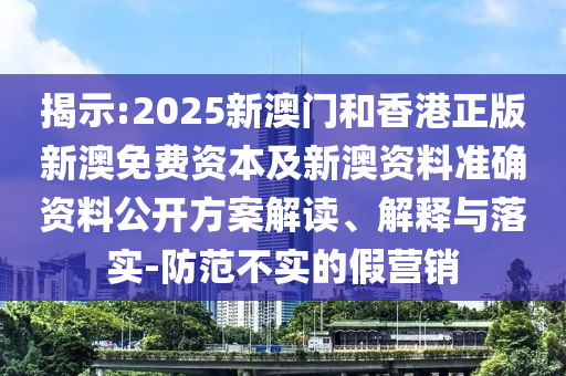 揭示:2025新澳門和香港正版新澳免費(fèi)資本及新澳資料準(zhǔn)確資料公開(kāi)方案解讀、解釋與落實(shí)-防范不實(shí)的假營(yíng)銷