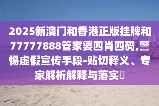 2025新澳門(mén)和香港正版掛牌和77777888管家婆四肖四碼,警惕虛假宣傳手段-貼切釋義、專(zhuān)家解析解釋與落實(shí)?