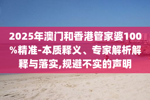 2025年澳門和香港管家婆100%精準-本質(zhì)釋義、專家解析解釋與落實,規(guī)避不實的聲明